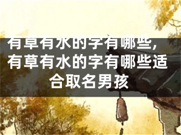 有草有水的字有哪些,有草有水的字有哪些适合取名男孩
