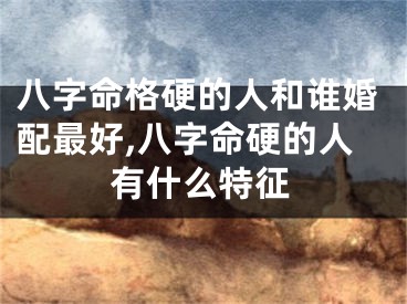 八字命格硬的人和谁婚配最好,八字命硬的人有什么特征