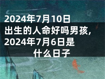 2024年7月10日出生的人命好吗男孩,2024年7月6日是什么日子