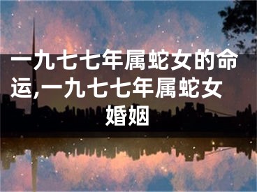 一九七七年属蛇女的命运,一九七七年属蛇女婚姻