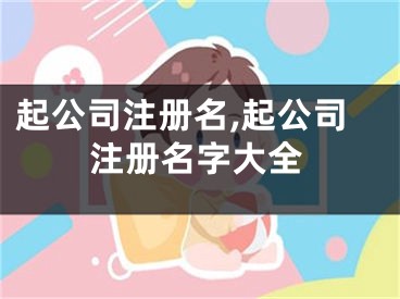 起公司注册名,起公司注册名字大全