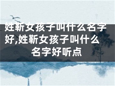 姓靳女孩子叫什么名字好,姓靳女孩子叫什么名字好听点