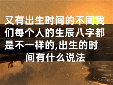 又有出生时间的不同我们每个人的生辰八字都是不一样的,出生的时间有什么说法