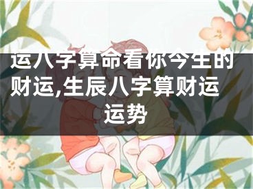 运八字算命看你今生的财运,生辰八字算财运运势
