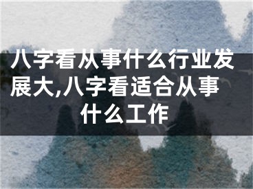 八字看从事什么行业发展大,八字看适合从事什么工作