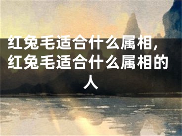 红兔毛适合什么属相,红兔毛适合什么属相的人