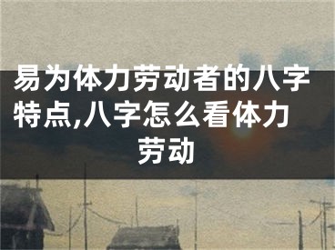 易为体力劳动者的八字特点,八字怎么看体力劳动