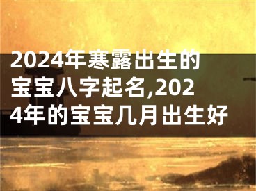 2024年寒露出生的宝宝八字起名,2024年的宝宝几月出生好