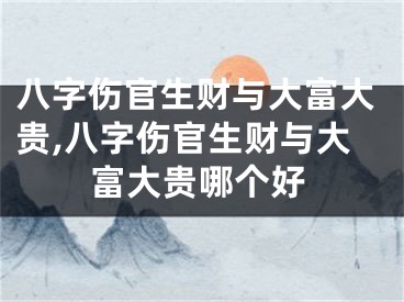 八字伤官生财与大富大贵,八字伤官生财与大富大贵哪个好