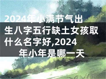 2024年小满节气出生八字五行缺土女孩取什么名字好,2024年小年是哪一天