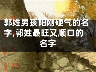 郭姓男孩阳刚硬气的名字,郭姓最旺又顺口的名字
