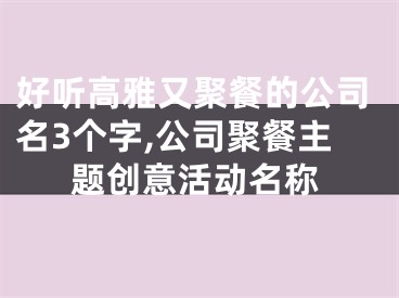 好听高雅又聚餐的公司名3个字,公司聚餐主题创意活动名称