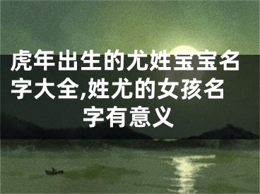 虎年出生的尤姓宝宝名字大全,姓尤的女孩名字有意义