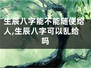生辰八字能不能随便给人,生辰八字可以乱给吗