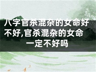 八字官杀混杂的女命好不好,官杀混杂的女命一定不好吗