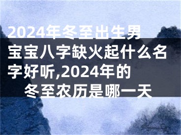 2024年冬至出生男宝宝八字缺火起什么名字好听,2024年的冬至农历是哪一天