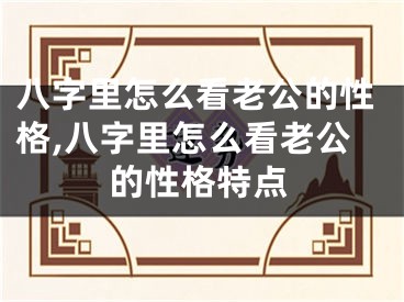 八字里怎么看老公的性格,八字里怎么看老公的性格特点