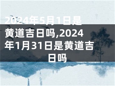 2024年5月1日是黄道吉日吗,2024年1月31日是黄道吉日吗