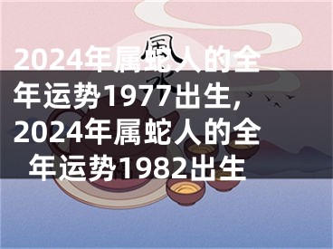2024年属蛇人的全年运势1977出生,2024年属蛇人的全年运势1982出生
