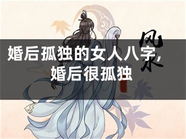 婚后孤独的女人八字,婚后很孤独