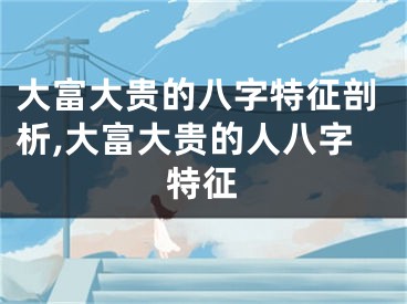 大富大贵的八字特征剖析,大富大贵的人八字特征
