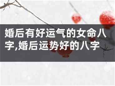 婚后有好运气的女命八字,婚后运势好的八字