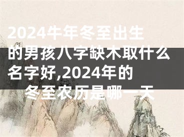 2024牛年冬至出生的男孩八字缺木取什么名字好,2024年的冬至农历是哪一天