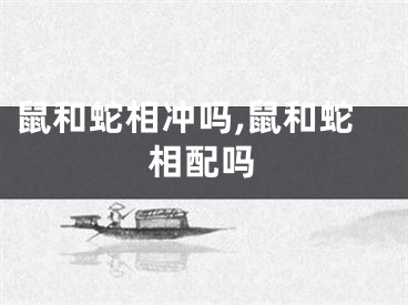 鼠和蛇相冲吗,鼠和蛇相配吗