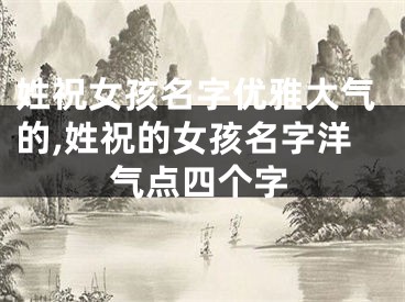 姓祝女孩名字优雅大气的,姓祝的女孩名字洋气点四个字