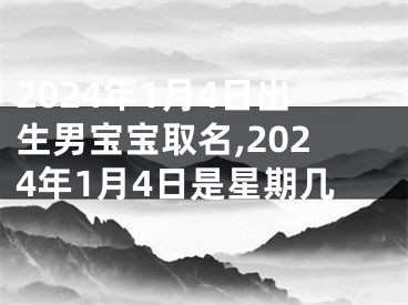 2024年1月4日出生男宝宝取名,2024年1月4日是星期几
