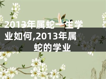 2013年属蛇一生学业如何,2013年属蛇的学业