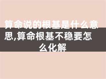 算命说的根基是什么意思,算命根基不稳要怎么化解