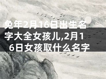 兔年2月16日出生名字大全女孩儿,2月16日女孩取什么名字