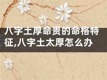 八字土厚命贵的命格特征,八字土太厚怎么办