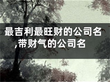 最吉利最旺财的公司名,带财气的公司名