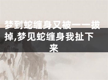 梦到蛇缠身又被一一拔掉,梦见蛇缠身我扯下来