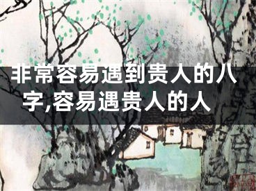非常容易遇到贵人的八字,容易遇贵人的人