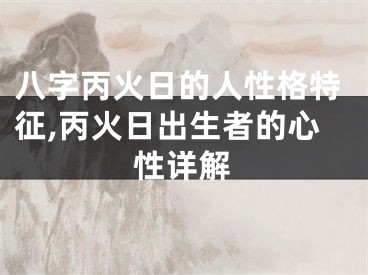 八字丙火日的人性格特征,丙火日出生者的心性详解
