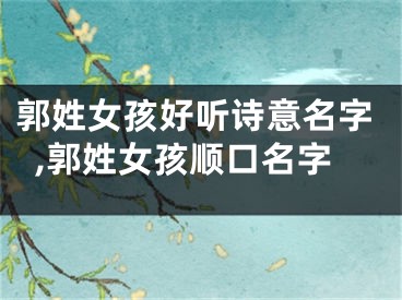 郭姓女孩好听诗意名字,郭姓女孩顺口名字