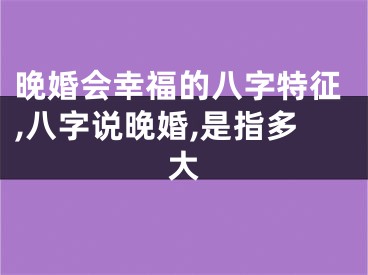晚婚会幸福的八字特征,八字说晚婚,是指多大