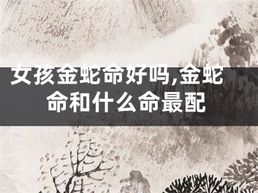 女孩金蛇命好吗,金蛇命和什么命最配