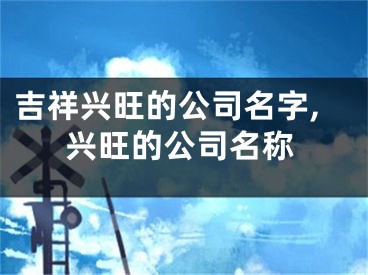 吉祥兴旺的公司名字,兴旺的公司名称