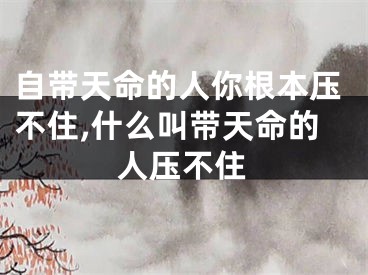 自带天命的人你根本压不住,什么叫带天命的人压不住