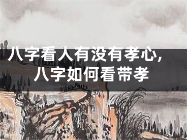 八字看人有没有孝心,八字如何看带孝