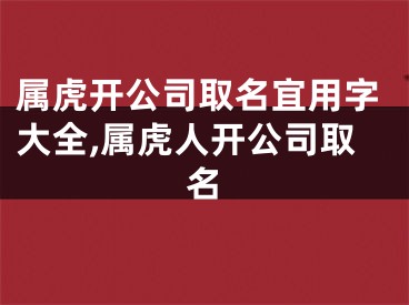 属虎开公司取名宜用字大全,属虎人开公司取名