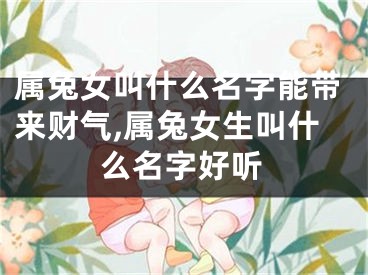 属兔女叫什么名字能带来财气,属兔女生叫什么名字好听