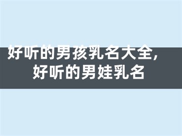 好听的男孩乳名大全,好听的男娃乳名