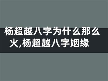 杨超越八字为什么那么火,杨超越八字姻缘