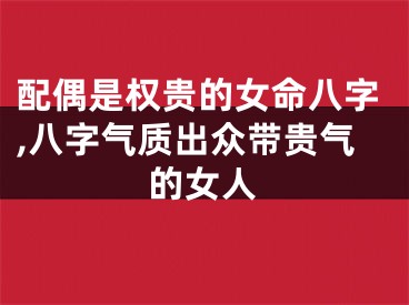 配偶是权贵的女命八字,八字气质出众带贵气的女人