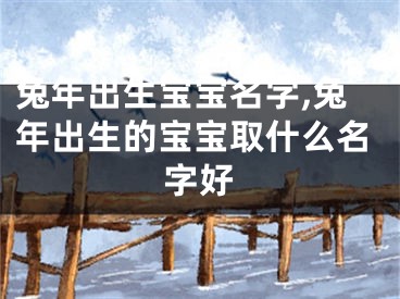兔年出生宝宝名字,兔年出生的宝宝取什么名字好